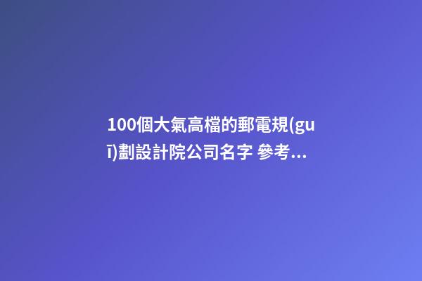 100個大氣高檔的郵電規(guī)劃設計院公司名字 參考這些吉名最佳-第1張-公司起名-玄機派